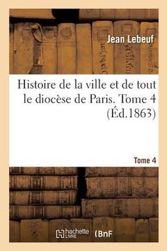 portada Histoire de la Ville Et de Tout Le Diocèse de Paris. Tome 4 (en Francés)