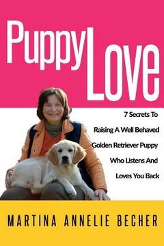 portada Puppy Love: 7 Secrets To Raising A Well Behaved Golden Retriever Puppy Who Listens And Loves You Back (en Inglés)