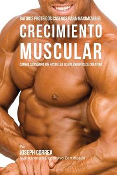 portada Batidos Proteicos Caseros Para Maximizar el Crecimiento Muscular: Cambie su Cuerpo sin Pastillas o Suplementos de Creatina