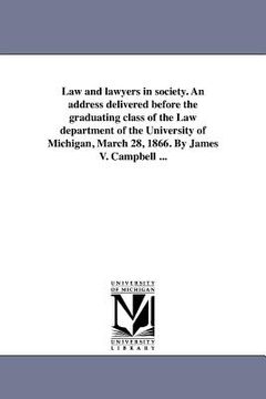 portada law and lawyers in society. an address delivered before the graduating class of the law department of the university of michigan, march 28, 1866. by j