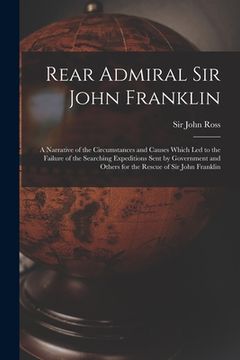 portada Rear Admiral Sir John Franklin [microform]: a Narrative of the Circumstances and Causes Which Led to the Failure of the Searching Expeditions Sent by (en Inglés)