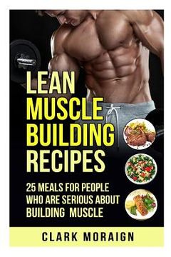 portada Lean Muscle Building Recipes: 25 Meals for People Who are Serious About Building Muscle (en Inglés)