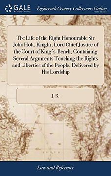 portada The Life of the Right Honourable sir John Holt, Knight, Lord Chief Justice of the Court of King's-Bench; Containing Several Arguments Touching the. Of the People, Delivered by his Lordship (en Inglés)