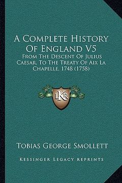 portada a complete history of england v5: from the descent of julius caesar, to the treaty of aix la chapelle, 1748 (1758) (en Inglés)