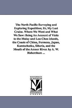 portada the north pacific surveying and exploring expedition; er, my last cruise. where we went and what we saw: being an account of visits to the malay and l (en Inglés)