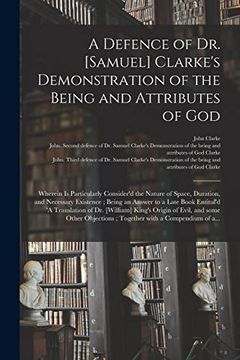 portada A Defence of dr. [Samuel] Clarke's Demonstration of the Being and Attributes of God: Wherein is Particularly Consider'd the Nature of Space, Duration,. Entitul'd 'a Translation of dr. [William]. (en Inglés)