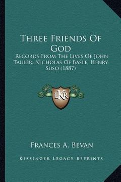 portada three friends of god: records from the lives of john tauler, nicholas of basle, henry suso (1887)