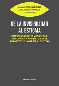 portada De la Invisibilidad al Estigma - Representaciones Mediáticas, Telediarios y Violencias en el Noroeste y el Noreste Argentino