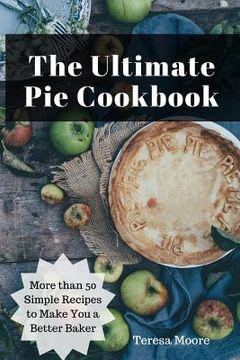 portada The Ultimate Pie Cookbook: More Than 50 Simple Recipes to Make You a Better Baker (en Inglés)