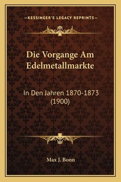 portada Die Vorgange Am Edelmetallmarkte: In Den Jahren 1870-1873 (1900) (en Alemán)