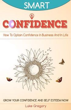 portada Confidence: How To Optain Confidence In Business And In Life. Grow Your Confidence and Self Esteem Now.