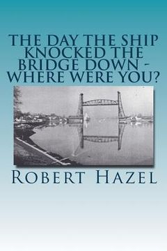 portada The Day the Ship Knocked the Bridge Down - Where Were You?: Chesapeake City, Maryland - 11:38 A.M., Tuesday, July 28, 1942 (en Inglés)