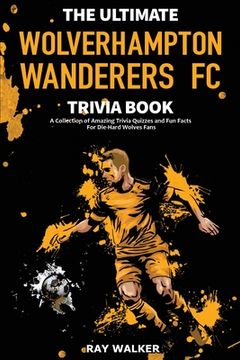 portada The Ultimate Wolverhampton Wanderers FC Trivia Book: A Collection of Amazing Trivia Quizzes and Fun Facts for Die-Hard Wolves Fans! (in English)
