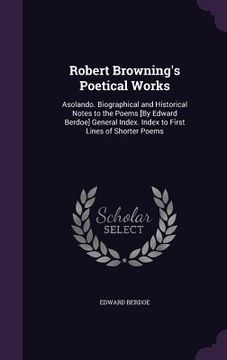 portada Robert Browning's Poetical Works: Asolando. Biographical and Historical Notes to the Poems [By Edward Berdoe] General Index. Index to First Lines of S (en Inglés)