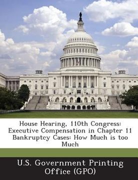 portada House Hearing, 110th Congress: Executive Compensation in Chapter 11 Bankruptcy Cases: How Much Is Too Much (en Inglés)
