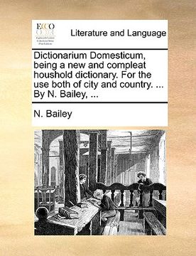 portada dictionarium domesticum, being a new and compleat houshold dictionary. for the use both of city and country. ... by n. bailey, ... (en Inglés)