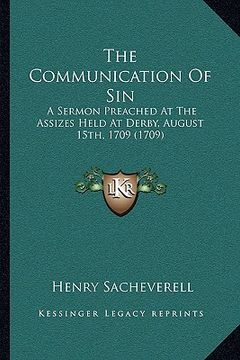 portada the communication of sin: a sermon preached at the assizes held at derby, august 15th, 1709 (1709) (en Inglés)