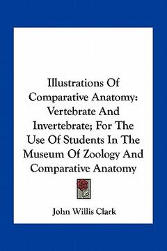 portada illustrations of comparative anatomy: vertebrate and invertebrate; for the use of students in the museum of zoology and comparative anatomy (in English)