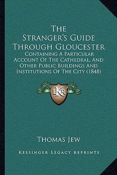 portada the stranger's guide through gloucester the stranger's guide through gloucester: containing a particular account of the cathedral, and other containin (en Inglés)