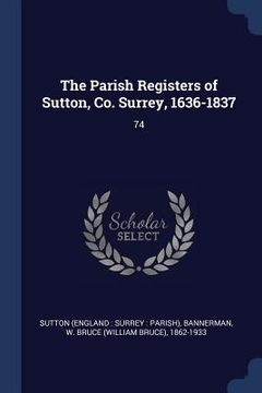portada The Parish Registers of Sutton, Co. Surrey, 1636-1837: 74 (en Inglés)