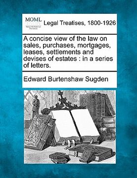 portada a concise view of the law on sales, purchases, mortgages, leases, settlements and devises of estates: in a series of letters.