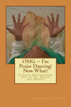 portada OMG I'm Praise Dancing! Now What?: A Guide Encouraging You to 'Go Ahead' and Dance! (en Inglés)