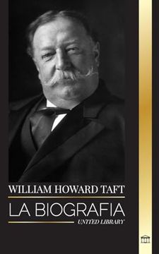 portada William Howard Taft: La Biografía del Presidente y Presidente del Tribunal Supremo de los Estados Unidos y su Vida Como Conservador Progresista