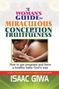 portada A Woman's Guide To Miraculous Conception And Fruitfulness: How To Get Pregnant And Have A Healthy Baby -God's Way (en Inglés)