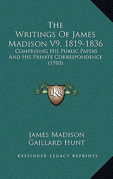 portada the writings of james madison v9, 1819-1836: comprising his public papers and his private correspondence (1910) (en Inglés)