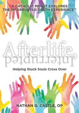 portada Afterlife, Interrupted: Helping Stuck Souls Cross Over-A Catholic Priest Explores the Interrupted Death Experience (en Inglés)