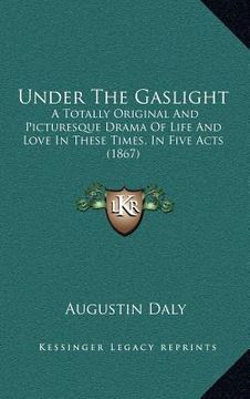 portada under the gaslight: a totally original and picturesque drama of life and love in these times, in five acts (1867) (en Inglés)