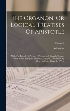 portada The Organon, Or Logical Treatises Of Aristotle: With The Introd. Of Porphyry [porphyrius]. Literally Transl., With Notes, Syllogistic Examples, Analys (en Inglés)