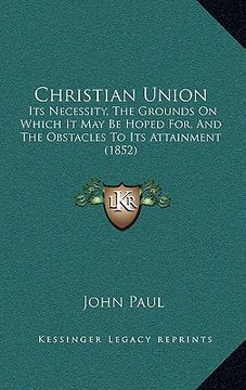 portada christian union: its necessity, the grounds on which it may be hoped for, and the obstacles to its attainment (1852) (en Inglés)