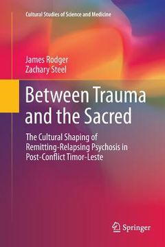 portada Between Trauma and the Sacred: The Cultural Shaping of Remitting-Relapsing Psychosis in Post-Conflict Timor-Leste (en Inglés)