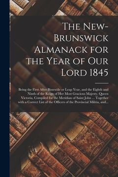 portada The New-Brunswick Almanack for the Year of Our Lord 1845 [microform]: Being the First After Bissextile or Leap Year, and the Eighth and Ninth of the R (en Inglés)