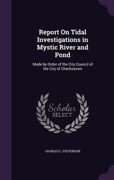 portada Report On Tidal Investigations in Mystic River and Pond: Made by Order of the City Council of the City of Charlestown