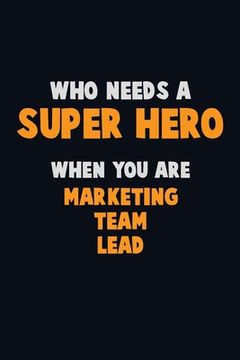 portada Who Need A SUPER HERO, When You Are Marketing Team Lead: 6X9 Career Pride 120 pages Writing Notebooks (en Inglés)