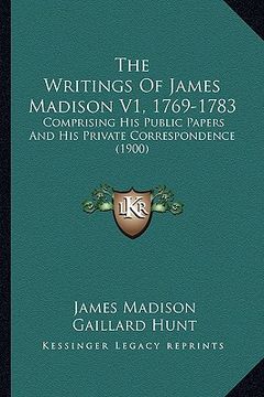 portada the writings of james madison v1, 1769-1783: comprising his public papers and his private correspondence (1900) (en Inglés)