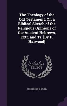 portada The Theology of the Old Testament, Or, a Biblical Sketch of the Religious Opinions of the Ancient Hebrews, Extr. and Tr. [By P. Harwood] (in English)