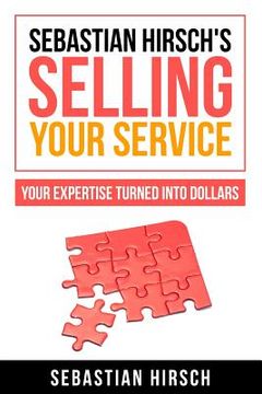 portada Sebastian Hirsch's Selling Your Service - Your Expertise Turned Into Dollars (en Inglés)