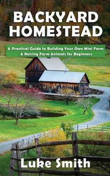 portada Backyard Homestead: A Practical Guide to Building Your Own Mini Farm & Raising Farm Animals for Beginners (in English)