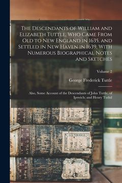 portada The Descendants of William and Elizabeth Tuttle, who Came From old to New England in 1635, and Settled in New Haven in 1639, With Numerous Biographica (in English)