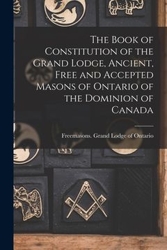 portada The Book of Constitution of the Grand Lodge, Ancient, Free and Accepted Masons of Ontario of the Dominion of Canada [microform] (in English)