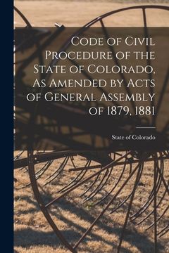 portada Code of Civil Procedure of the State of Colorado, As Amended by Acts of General Assembly of 1879, 1881 (en Inglés)