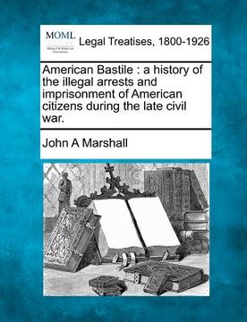 portada american bastile: a history of the illegal arrests and imprisonment of american citizens during the late civil war. (en Inglés)