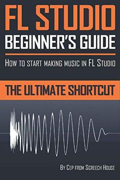 portada Fl Studio Beginner'S Guide: How to Start Making Music in fl Studio - the Ultimate Shortcut (en Inglés)