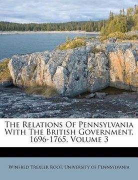 portada the relations of pennsylvania with the british government, 1696-1765, volume 3 (en Inglés)