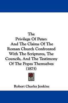 portada the privilege of peter: and the claims of the roman church confronted with the scriptures, the councils, and the testimony of the popes themse (in English)