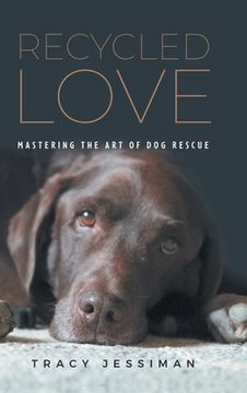 portada Recycled Love: Mastering The Art of Dog Rescue (en Inglés)
