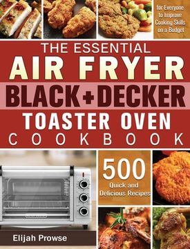 portada The Essential Air Fryer BLACK+DECKER Toaster Oven Cookbook: 500 Quick and Delicious Recipes for Everyone to Improve Cooking Skills on a Budget (en Inglés)